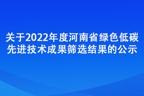 关于2022年度河南省绿色低碳先进技术成果筛选结果的公示