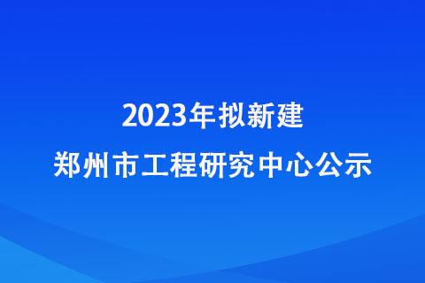 2023年拟新建郑州市工程研究中心公示