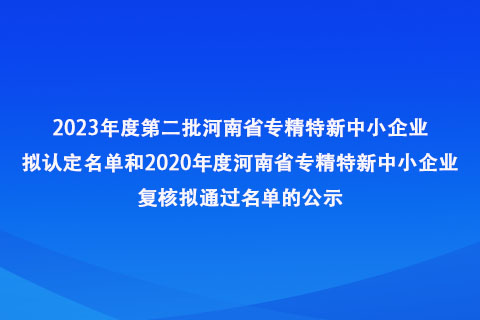 2023年度第二批河南省专精特新中小企业名单和2020年度河南省专精特新中小企业复核拟通过名单